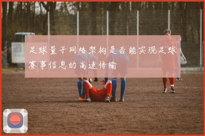 足球量子网络架构是否能实现足球赛事信息的高速传输