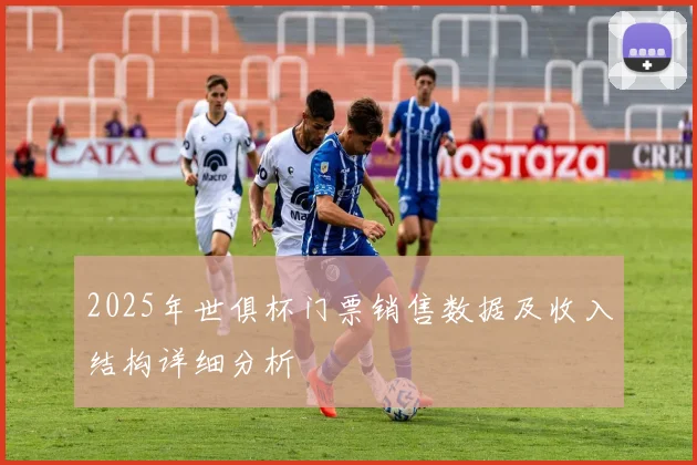 2025年世俱杯门票销售数据及收入结构详细分析