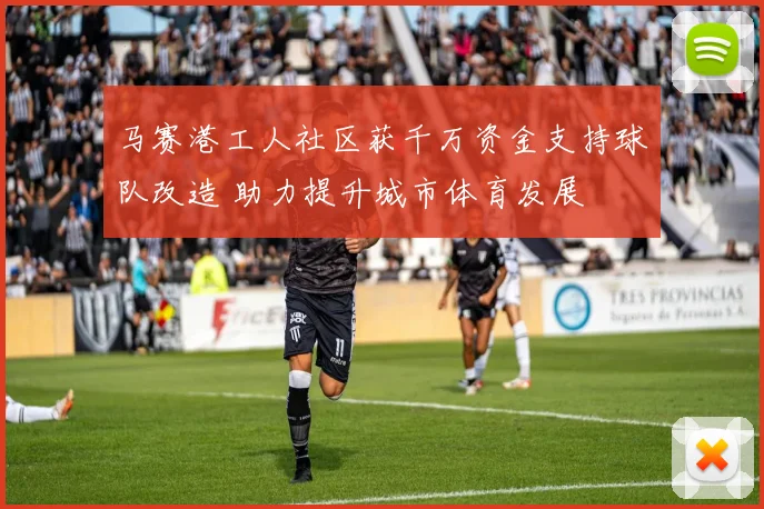 马赛港工人社区获千万资金支持球队改造 助力提升城市体育发展