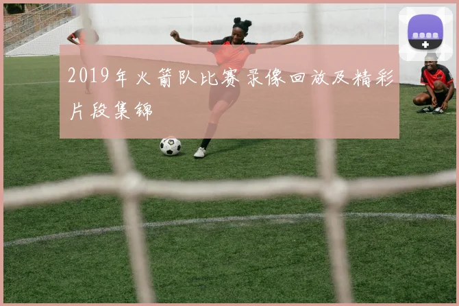 2019年火箭队比赛录像回放及精彩片段集锦