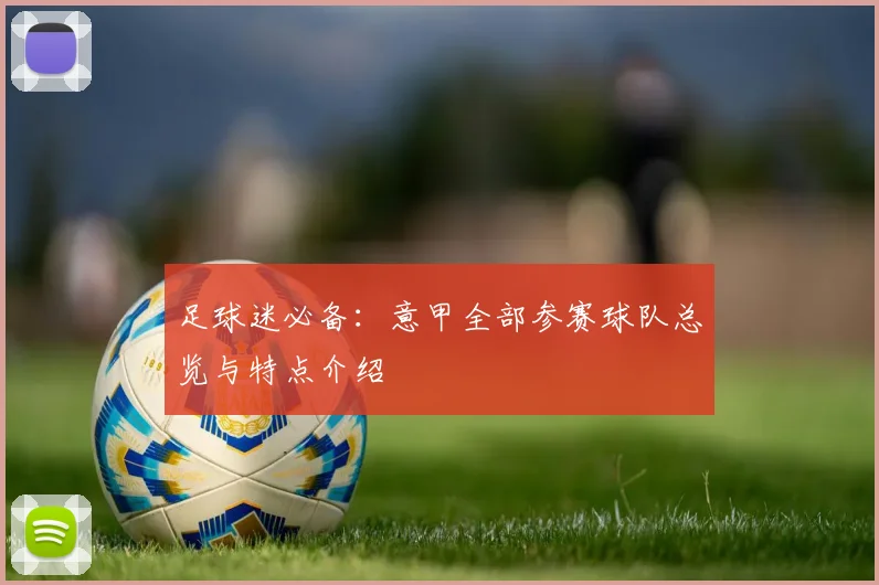 足球迷必备：意甲全部参赛球队总览与特点介绍