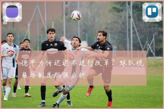 德甲为何迟迟不进行改革？球队视角与制度瓶颈分析