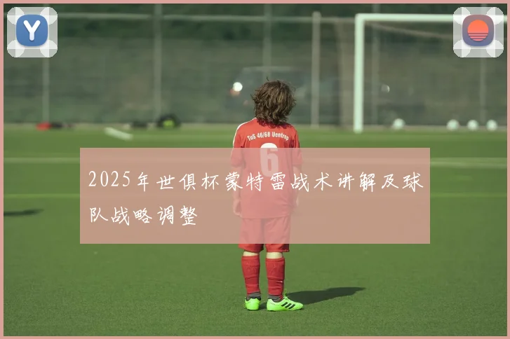 2025年世俱杯蒙特雷战术讲解及球队战略调整