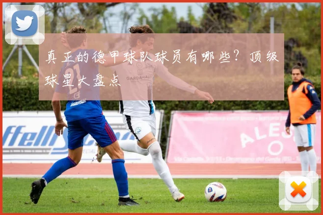真正的德甲球队球员有哪些?顶级球星大盘点