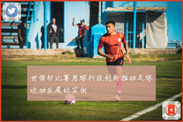 世俱杯比赛用球科技创新推动足球运动发展的实例