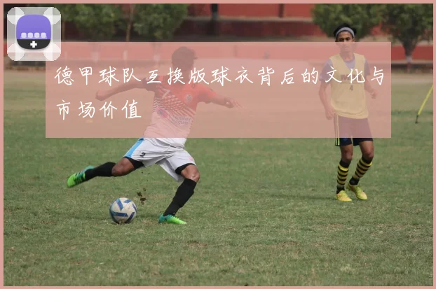 德甲球队互换版球衣背后的文化与市场价值